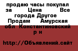 продаю часы покупал за 1500 › Цена ­ 500 - Все города Другое » Продам   . Амурская обл.,Константиновский р-н